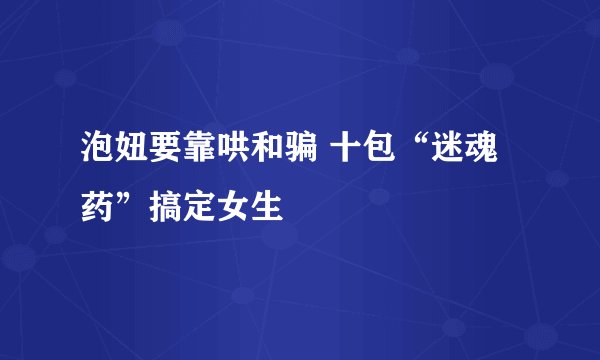 泡妞要靠哄和骗 十包“迷魂药”搞定女生