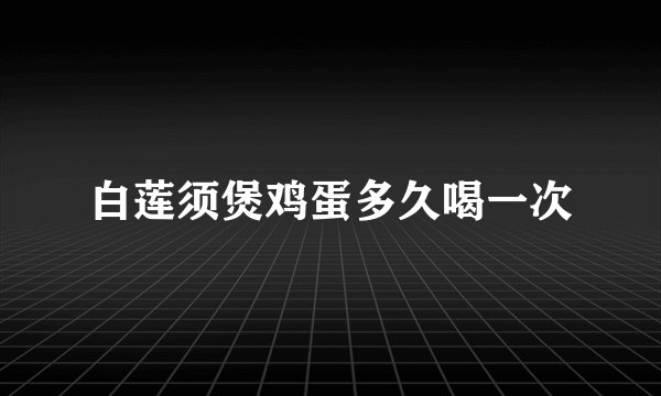 白莲须煲鸡蛋多久喝一次