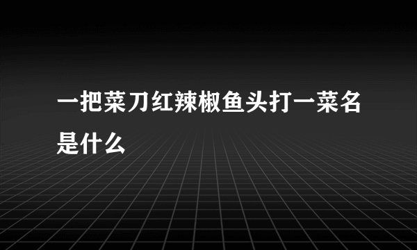 一把菜刀红辣椒鱼头打一菜名是什么
