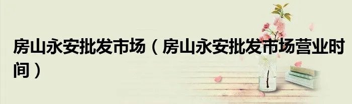 房山永安批发市场（房山永安批发市场营业时间）