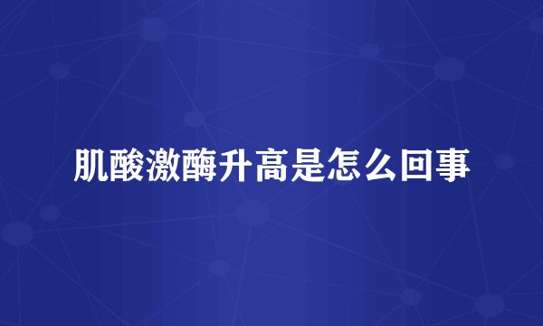 肌酸激酶升高是怎么回事