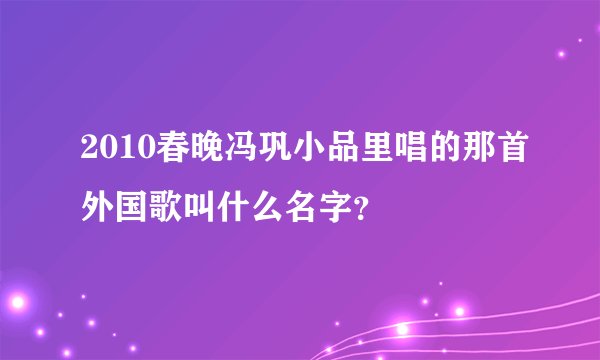 2010春晚冯巩小品里唱的那首外国歌叫什么名字？