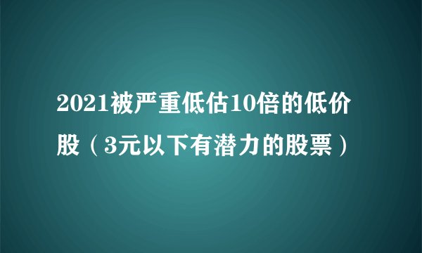 2021被严重低估10倍的低价股（3元以下有潜力的股票）