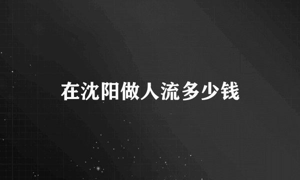 在沈阳做人流多少钱