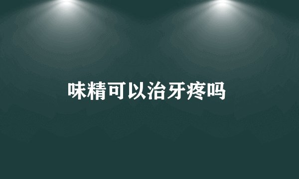 味精可以治牙疼吗 