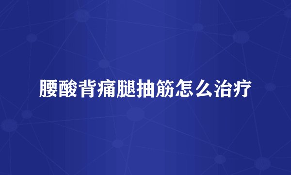 腰酸背痛腿抽筋怎么治疗
