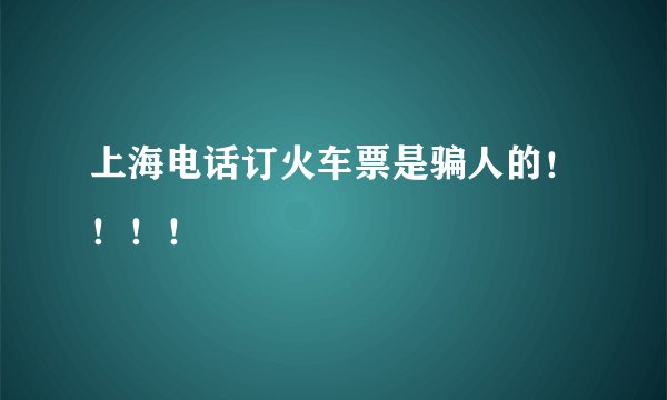 上海电话订火车票是骗人的！！！！