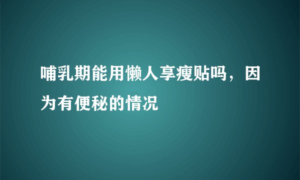 哺乳期能用懒人享瘦贴吗，因为有便秘的情况