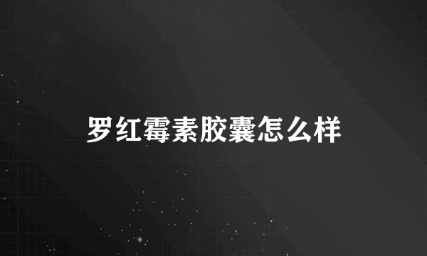 罗红霉素胶囊怎么样