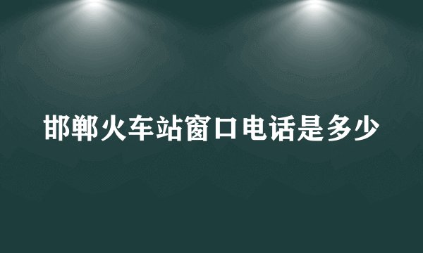 邯郸火车站窗口电话是多少