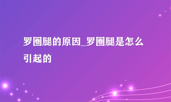 罗圈腿的原因_罗圈腿是怎么引起的