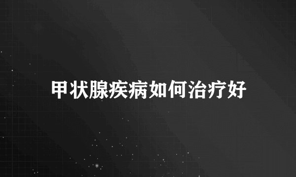 甲状腺疾病如何治疗好