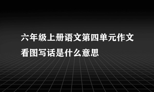 六年级上册语文第四单元作文看图写话是什么意思