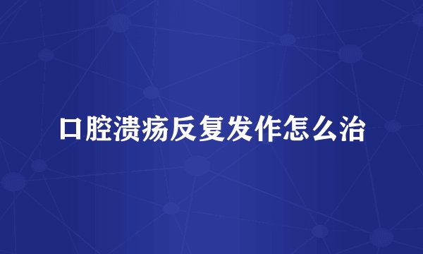 口腔溃疡反复发作怎么治