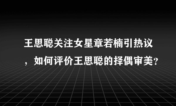 王思聪关注女星章若楠引热议,如何评价王思聪的择偶审美?
