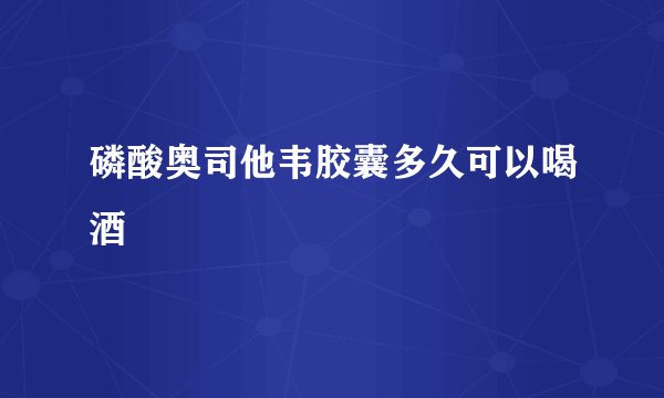 磷酸奥司他韦胶囊多久可以喝酒