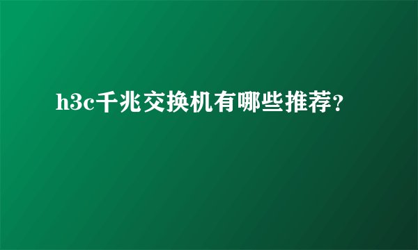 h3c千兆交换机有哪些推荐？
