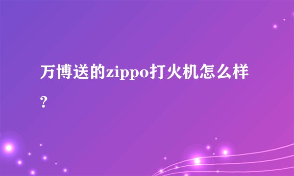 万博送的zippo打火机怎么样?