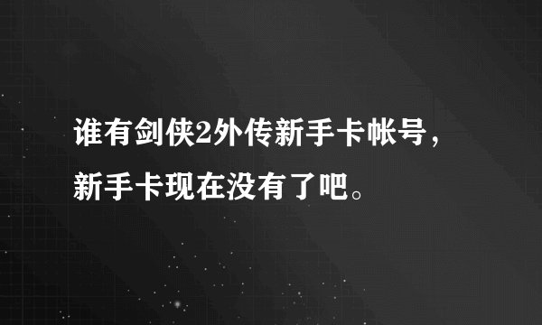 谁有剑侠2外传新手卡帐号,新手卡现在没有了吧。