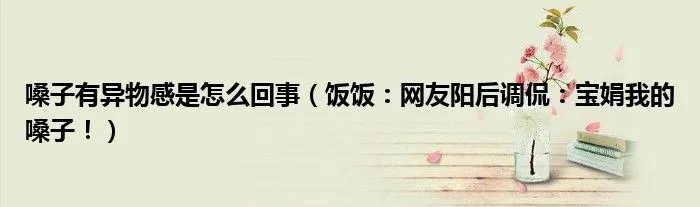 嗓子有异物感是怎么回事（饭饭：网友阳后调侃：宝娟我的嗓子！）