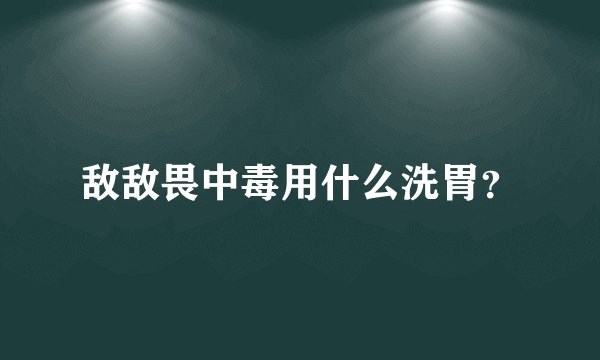 敌敌畏中毒用什么洗胃？