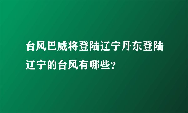 台风巴威将登陆辽宁丹东登陆辽宁的台风有哪些?