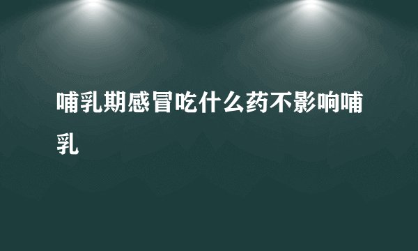 哺乳期感冒吃什么药不影响哺乳