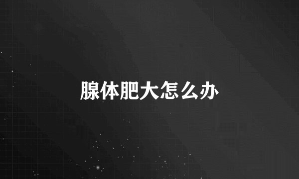 腺体肥大怎么办
