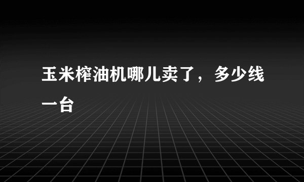 玉米榨油机哪儿卖了,多少线一台