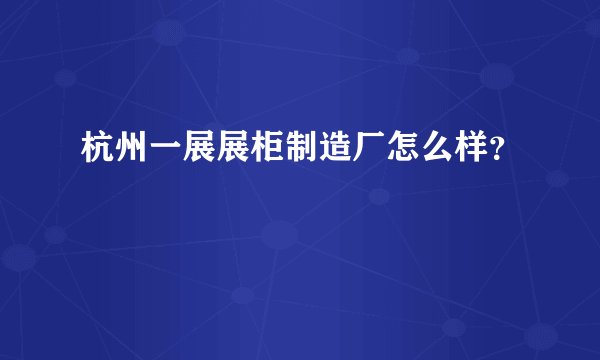 杭州一展展柜制造厂怎么样？