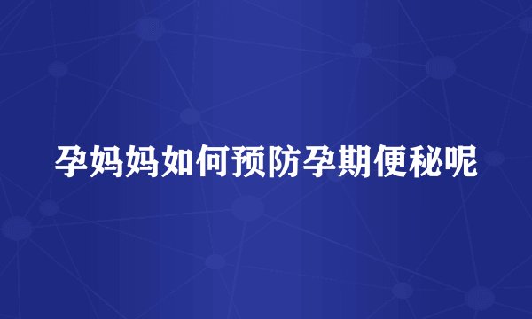 孕妈妈如何预防孕期便秘呢