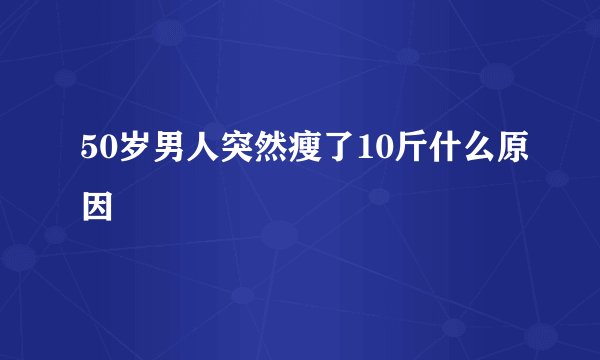 50岁男人突然瘦了10斤什么原因