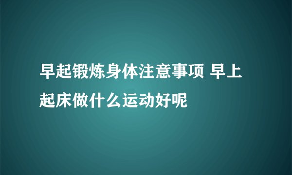 早起锻炼身体注意事项 早上起床做什么运动好呢