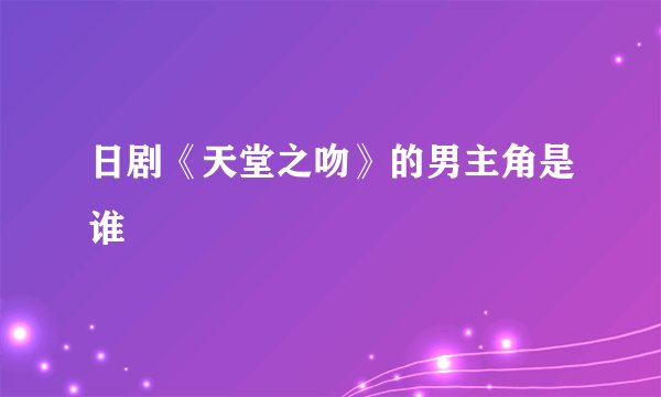 日剧《天堂之吻》的男主角是谁
