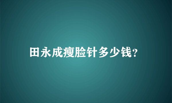 田永成瘦脸针多少钱？