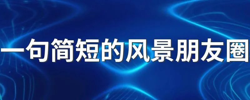 一句简短的风景朋友圈 一句简短的风景句子