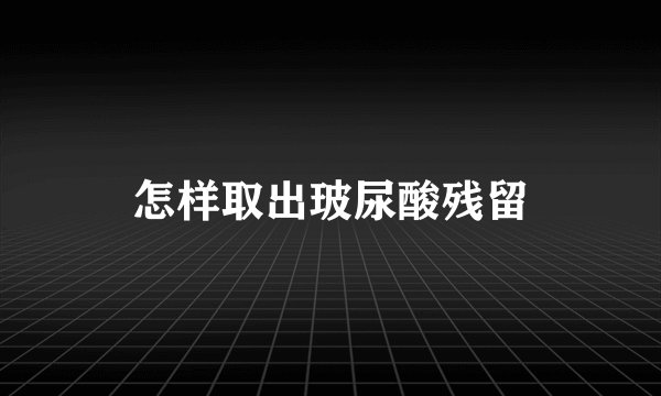 怎样取出玻尿酸残留