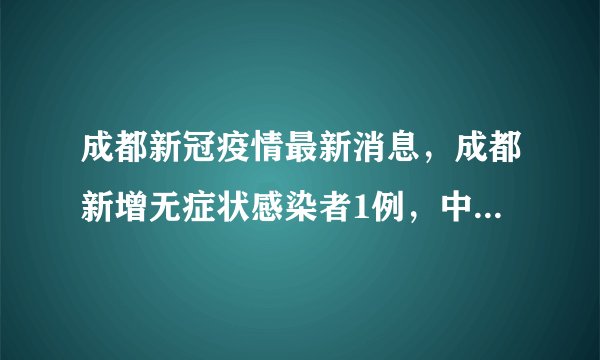 成都新冠疫情最新消息，成都新增无症状感染者1例，中高风险区全部清零