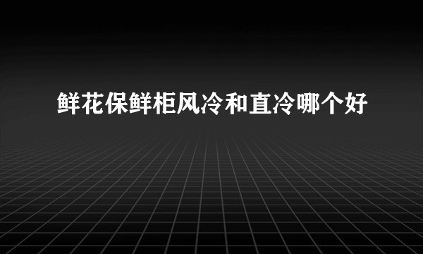 鲜花保鲜柜风冷和直冷哪个好