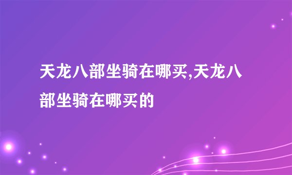 天龙八部坐骑在哪买,天龙八部坐骑在哪买的