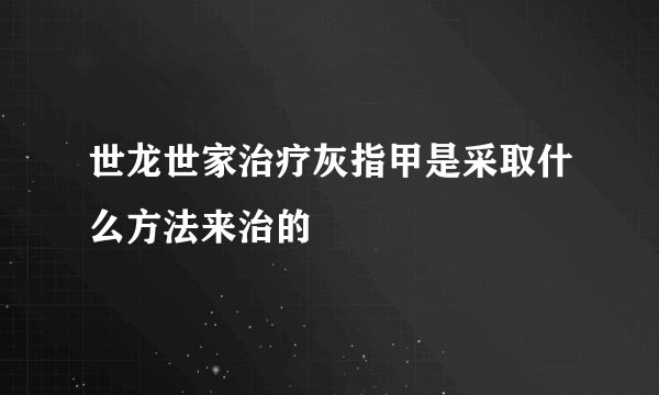 世龙世家治疗灰指甲是采取什么方法来治的