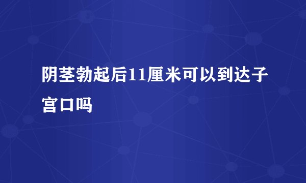 阴茎勃起后11厘米可以到达子宫口吗