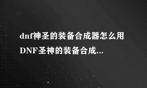 dnf神圣的装备合成器怎么用 DNF圣神的装备合成器怎样使用