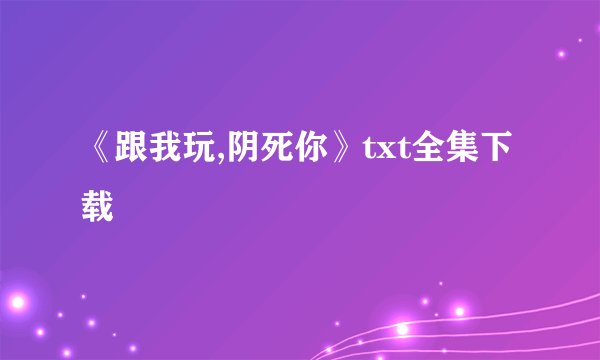 《跟我玩,阴死你》txt全集下载