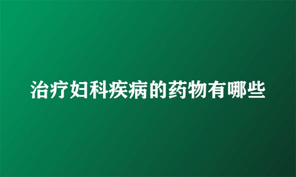 治疗妇科疾病的药物有哪些