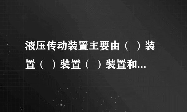 液压传动装置主要由（ ）装置（ ）装置（ ）装置和（）装置四部分组成，其中（）和（）为能量转换元件。