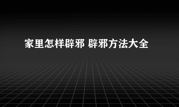 家里怎样辟邪 辟邪方法大全