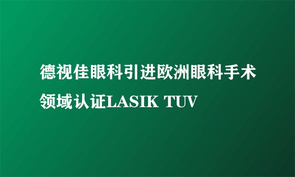 德视佳眼科引进欧洲眼科手术领域认证LASIK TUV