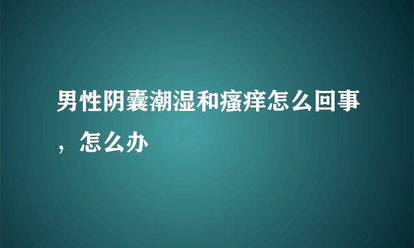 男性阴囊潮湿和瘙痒怎么回事，怎么办