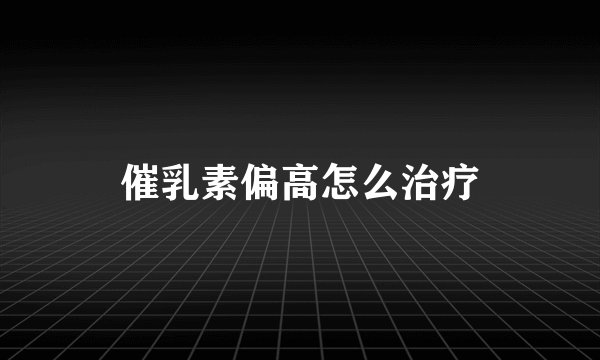 催乳素偏高怎么治疗